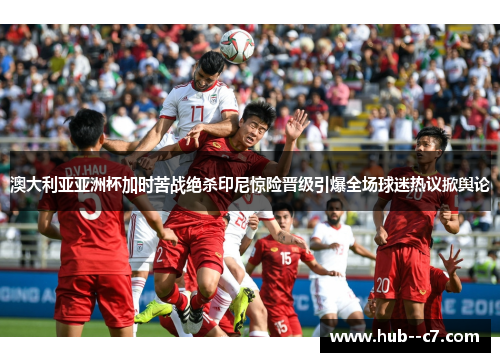 澳大利亚亚洲杯加时苦战绝杀印尼惊险晋级引爆全场球迷热议掀舆论