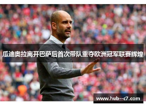 瓜迪奥拉离开巴萨后首次带队重夺欧洲冠军联赛辉煌