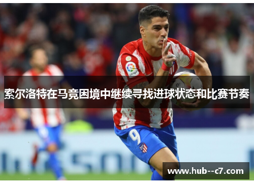 索尔洛特在马竞困境中继续寻找进球状态和比赛节奏