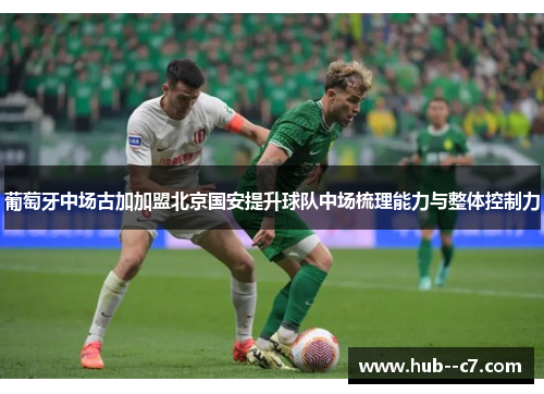 葡萄牙中场古加加盟北京国安提升球队中场梳理能力与整体控制力