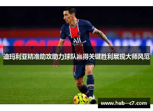 迪玛利亚精准助攻助力球队赢得关键胜利展现大师风范