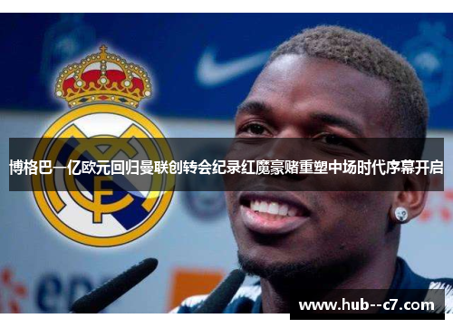 博格巴一亿欧元回归曼联创转会纪录红魔豪赌重塑中场时代序幕开启 博格巴一亿欧元回归曼联创转会纪录红魔豪赌重塑中场时代序幕开启
