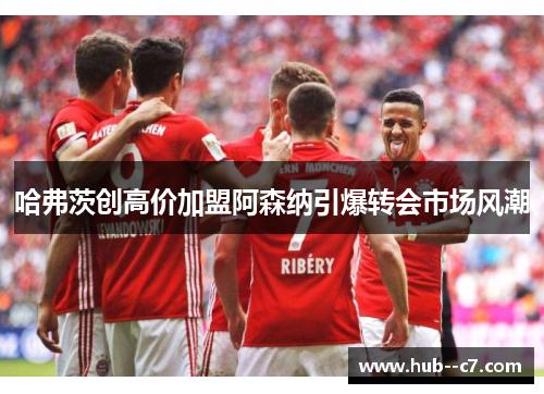 哈弗茨创高价加盟阿森纳引爆转会市场风潮 哈弗茨创高价加盟阿森纳引爆转会市场风潮