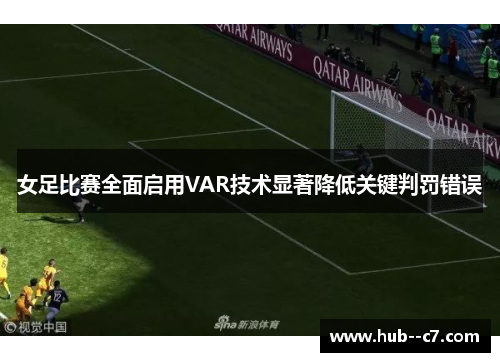 女足比赛全面启用VAR技术显著降低关键判罚错误 女足比赛全面启用VAR技术显著降低关键判罚错误