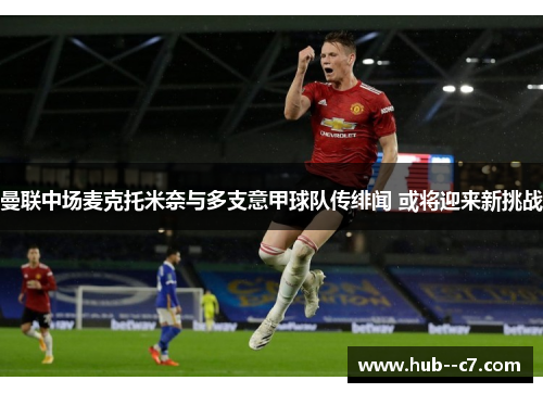 曼联中场麦克托米奈与多支意甲球队传绯闻 或将迎来新挑战 曼联中场麦克托米奈与多支意甲球队传绯闻 或将迎来新挑战
