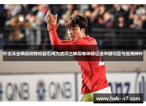 朴志洙坐镇后防稳如磐石成为武汉三镇艰难保级征途关键功臣与定海神针