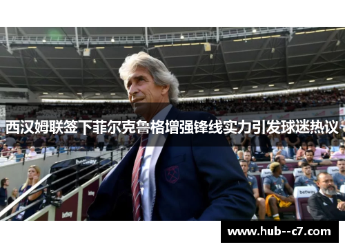 西汉姆联签下菲尔克鲁格增强锋线实力引发球迷热议 西汉姆联签下菲尔克鲁格增强锋线实力引发球迷热议