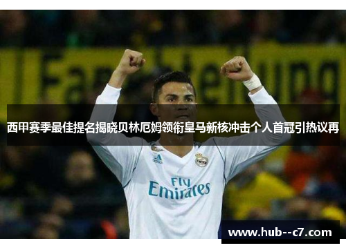 西甲赛季最佳提名揭晓贝林厄姆领衔皇马新核冲击个人首冠引热议再 西甲赛季最佳提名揭晓贝林厄姆领衔皇马新核冲击个人首冠引热议再