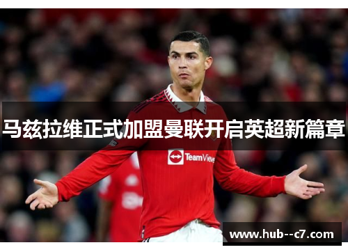 马兹拉维正式加盟曼联开启英超新篇章